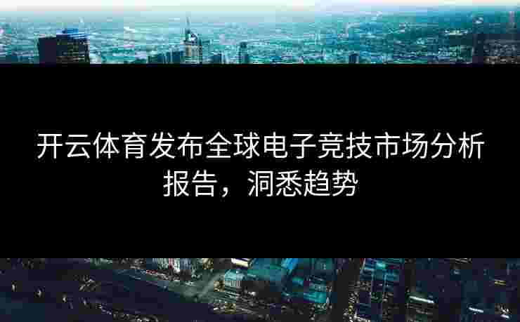 开云体育发布全球电子竞技市场分析报告，洞悉趋势