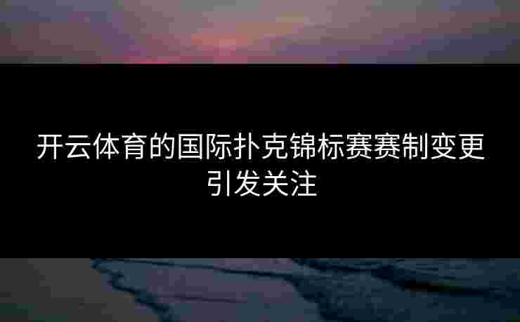 开云体育的国际扑克锦标赛赛制变更引发关注