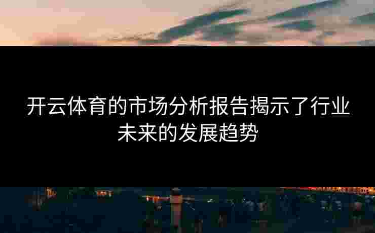 开云体育的市场分析报告揭示了行业未来的发展趋势