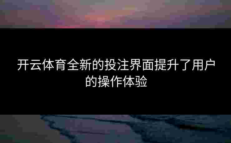 开云体育全新的投注界面提升了用户的操作体验